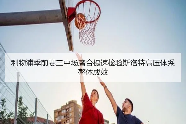 利物浦季前赛三中场磨合提速检验斯洛特高压体系整体成效