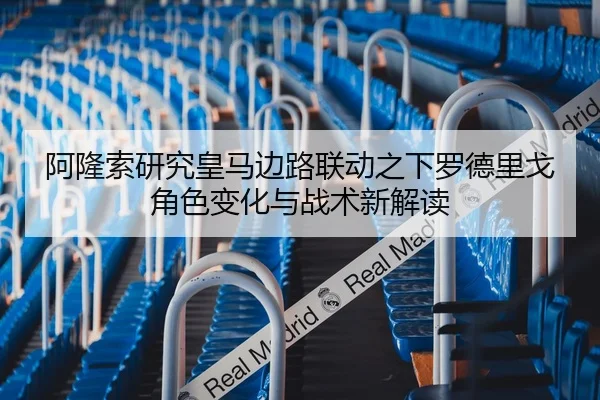 阿隆索研究皇马边路联动之下罗德里戈角色变化与战术新解读