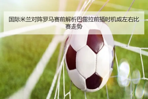 国际米兰对阵罗马赛前解析巴雷拉前插时机或左右比赛走势