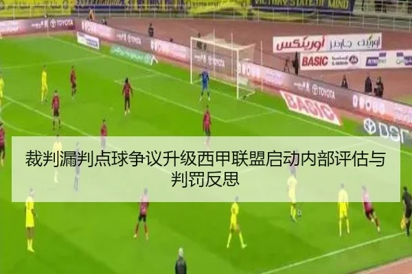 裁判漏判点球争议升级西甲联盟启动内部评估与判罚反思