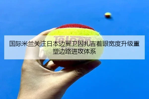 国际米兰关注日本边翼卫因扎吉着眼宽度升级重塑边路进攻体系