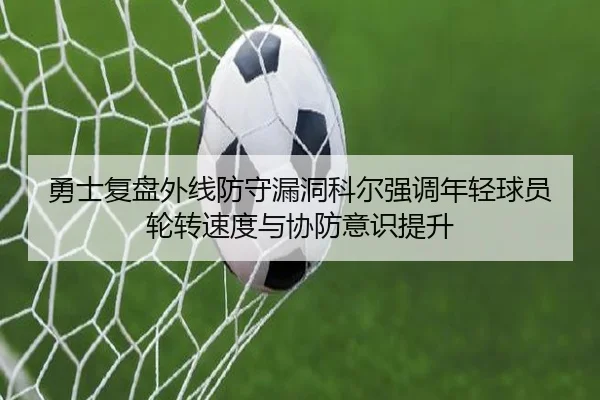 勇士复盘外线防守漏洞科尔强调年轻球员轮转速度与协防意识提升